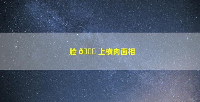 脸 🍀 上横肉面相